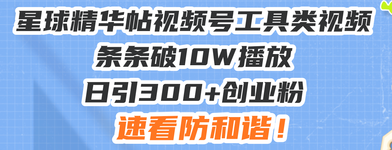星球精华帖视频号工具类视频条条破10W播放日引300+创业粉，速看防和谐！-百货大全
