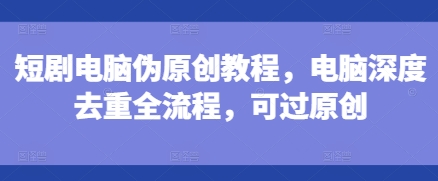 短剧电脑伪原创教程，电脑深度去重全流程，可过原创-百货大全