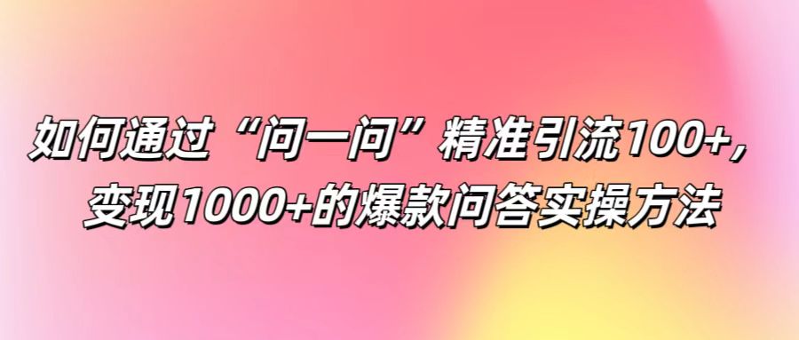 如何通过“问一问”精准引流100+， 变现1000+的爆款问答实操方法-百货大全