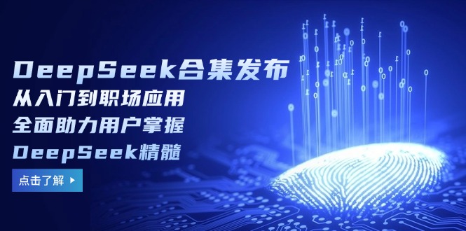 DeepSeek合集发布，从入门到职场应用，全面助力用户掌握DeepSeek精髓-百货大全