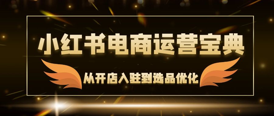 小红书电商运营宝典：从开店入驻到选品优化，一站式解决你的电商难题-百货大全