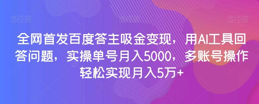 全网首发百度答主吸金变现，用AI工具回答问题，实操单号月入5000，多账号操作轻松实现月入5万+【揭秘】-百货大全