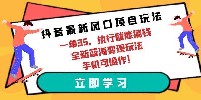 (9948期)抖音最新风口项目玩法，一单35，执行就能搞钱 全新蓝海变现玩法 手机可操作-百货大全