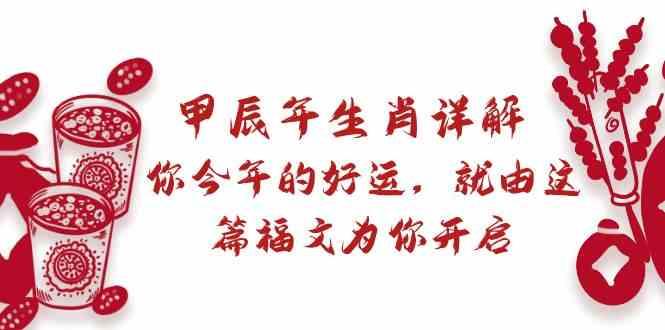 某公众号付费文章：甲辰年生肖详解: 你今年的好运，就由这篇福文为你开启！-百货大全
