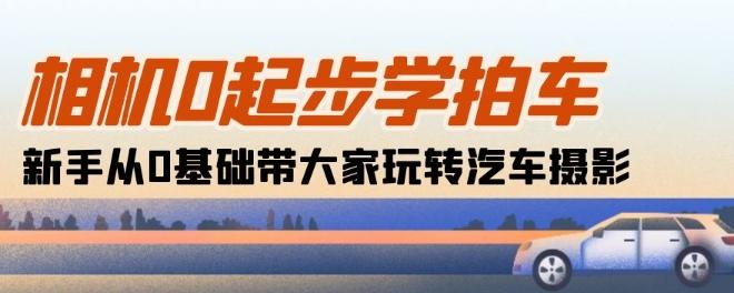 相机0起步学拍车：新手从0基础带大家玩转汽车摄影(18节课)-百货大全