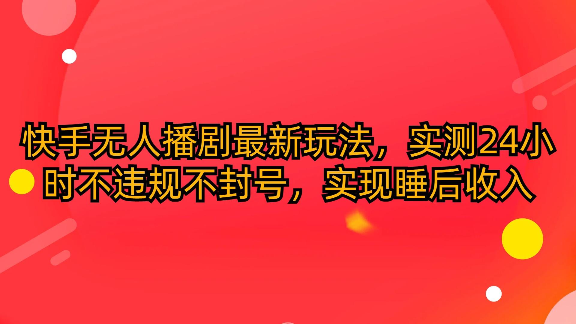 (10068期)快手无人播剧最新玩法，实测24小时不违规不封号，实现睡后收入-百货大全