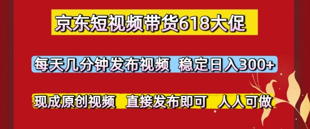 京东短视频带货618大促，每天几分钟发布视频，稳定日入3张+，现成原创视频，直接发布即可【揭秘】-百货大全