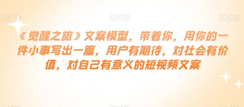 《觉醒之旅》文案模型，带着你，用你的一件小事写出一篇，用户有期待，对社会有价值，对自己有意义的短视频文案-百货大全
