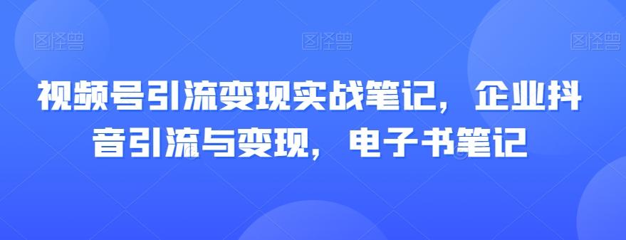 视频号引流变现实战笔记，企业抖音引流与变现，电子书笔记-百货大全