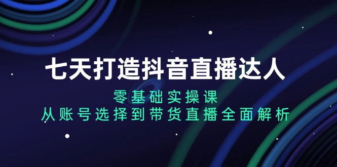 七天打造抖音直播达人：零基础实操课，从账号选择到带货直播全面解析-百货大全