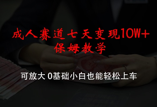 成人赛道七天变现10W+保姆教学，可放大，0基础小白也能轻松上车【揭秘】-百货大全