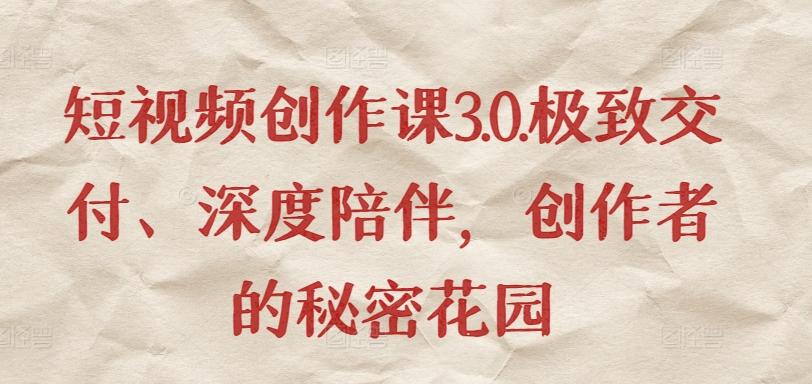 短视频创作课3.0.极致交付、深度陪伴，创作者的秘密花园-百货大全