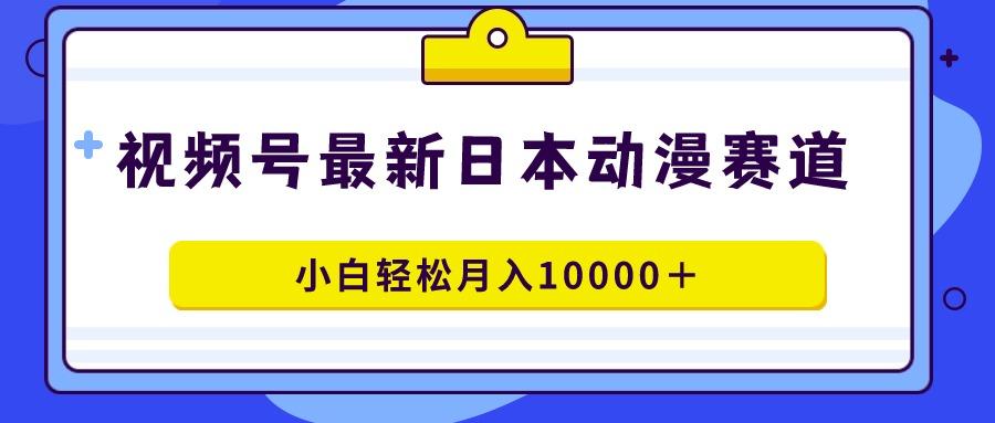 视频号日本动漫蓝海赛道，100%原创，小白轻松月入10000＋-百货大全