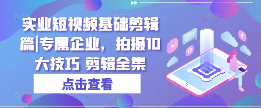 实业短视频基础剪辑篇|专属企业，拍摄10大技巧 剪辑全集-百货大全