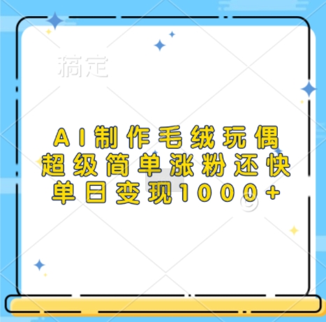 AI制作毛绒玩偶，超级简单涨粉还快，单日变现1k-百货大全
