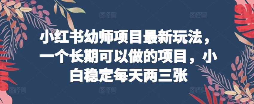 小红书幼师项目最新玩法，一个长期可以做的项目，小白稳定每天两三张-百货大全