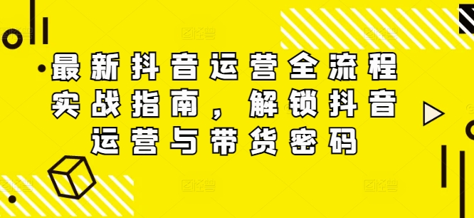 最新抖音运营全流程实战指南，解锁抖音运营与带货密码-百货大全