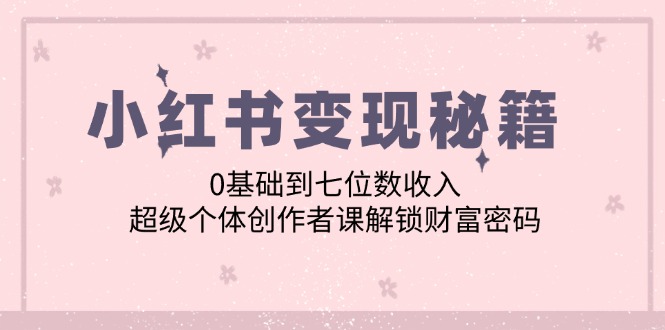 小红书变现秘籍：0基础到七位数收入，超级个体创作者课解锁财富密码-百货大全