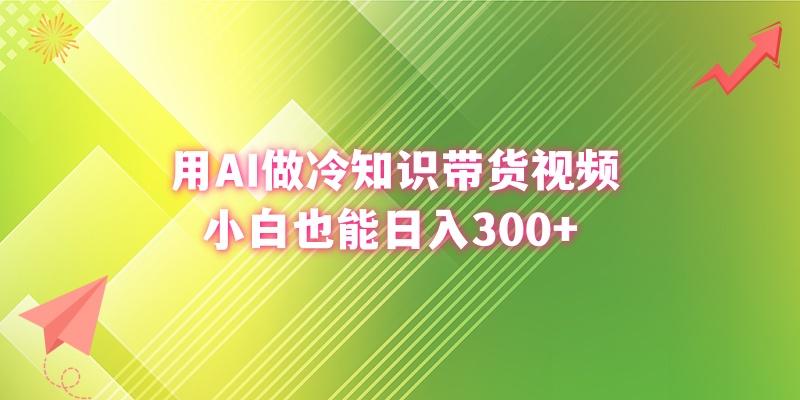 (8631期)用AI做冷知识带货视频，小白也能日入300+-百货大全