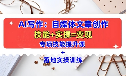 AI写作：自媒体文章创作全方位教学课，技能提升+实操训练-百货大全