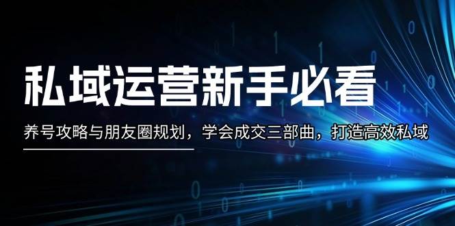 私域运营新手必看：养号攻略与朋友圈规划，学会成交三部曲，打造高效私域-百货大全
