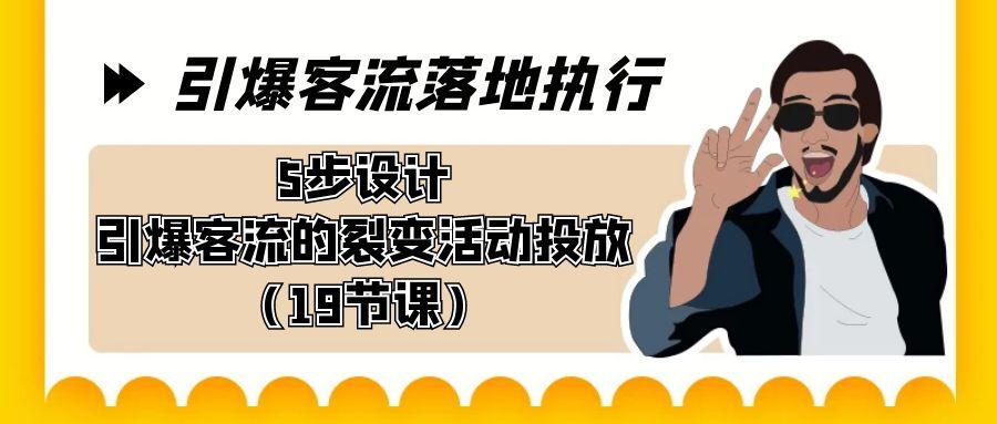 引爆-客流落地执行，5步设计引爆客流的裂变活动投放(19节课)-百货大全