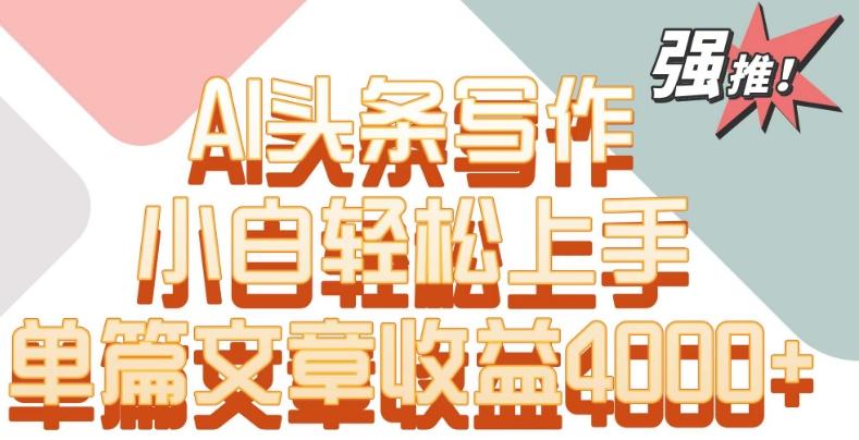 单片文章收益4000+！AI头条写作，小白轻松上手【揭秘】-百货大全