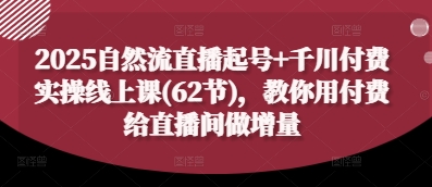 2025自然流直播起号+千川付费实操线上课(62节)，教你用付费给直播间做增量-百货大全