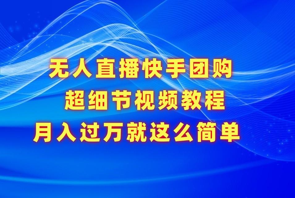 无人直播快手团购超细节视频教程,赢在细节月入过万真不是梦!-百货大全