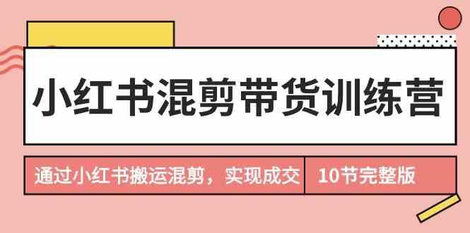 小红书混剪带货训练营，通过小红书搬运混剪实现成交(完结)-百货大全