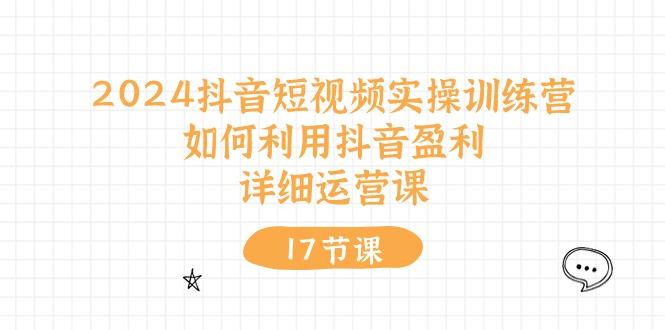2024抖音短视频实操训练营：如何利用抖音盈利，详细运营课(17节视频课-百货大全