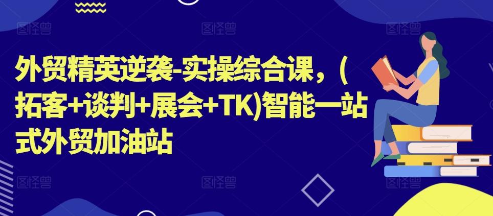外贸精英逆袭-实操综合课，(拓客+谈判+展会+TK)智能一站式外贸加油站-百货大全