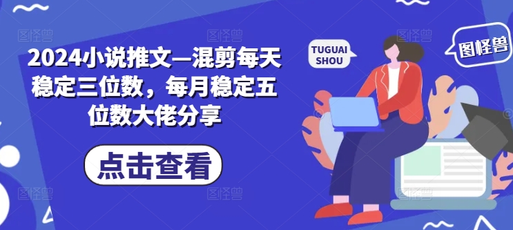 2024小说推文—混剪每天稳定三位数，每月稳定五位数大佬分享-百货大全