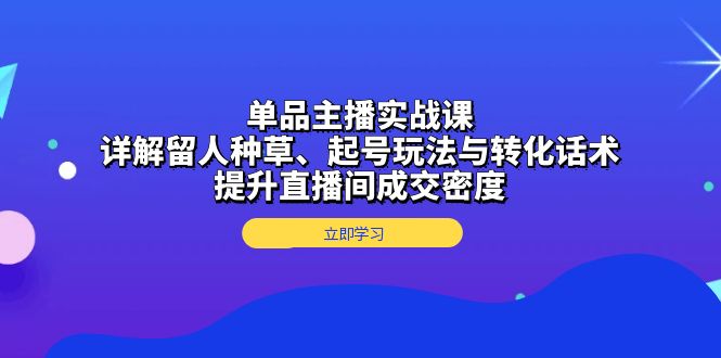 单品主播实战课：详解留人种草、起号玩法与转化话术，提升直播间成交密度-百货大全