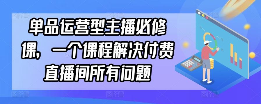 单品运营型主播必修课，一个课程解决付费直播间所有问题-百货大全