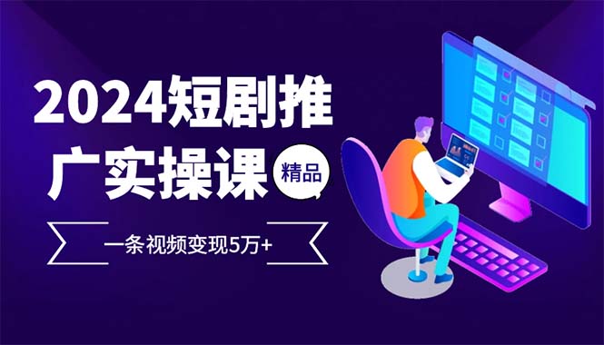 2024最火爆的项目短剧推广实操课 一条视频变现5万+(附软件工具-百货大全