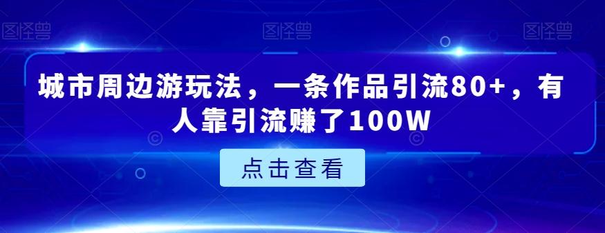 城市周边游玩法，一条作品引流80+，有人靠引流赚了100W【揭秘】-百货大全