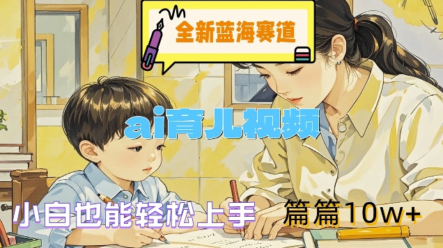 全新蓝海赛道-ai育儿视频，小白也能轻松上手，篇篇10w+【揭秘】-百货大全