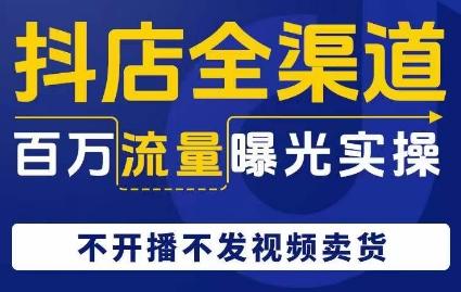 抖店全渠道百万流量曝光实操，不开播不发视频带货-百货大全
