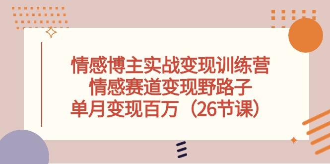 情感博主实战变现训练营，情感赛道变现野路子，单月变现百万(26节课-百货大全