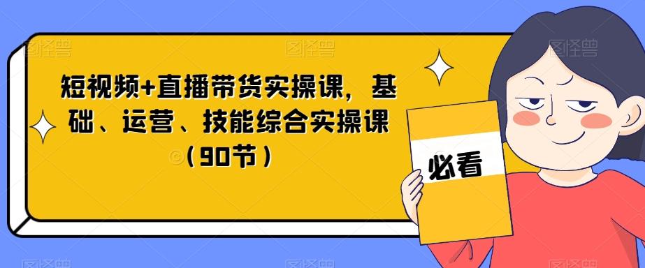 短视频+直播带货实操课，基础、运营、技能综合实操课（90节）-百货大全