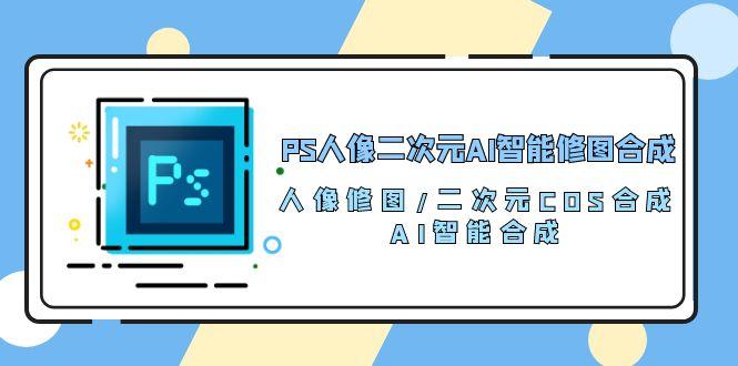 PS人像二次元AI智能修图 合成 人像修图/二次元 COS合成/AI 智能合成/100节-百货大全
