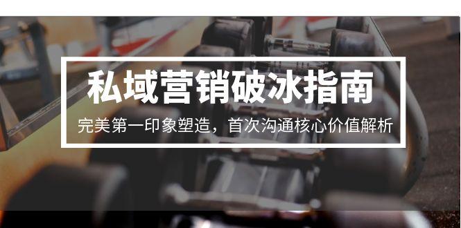 私域营销破冰指南，完美第一印象塑造，首次沟通核心价值解析-百货大全