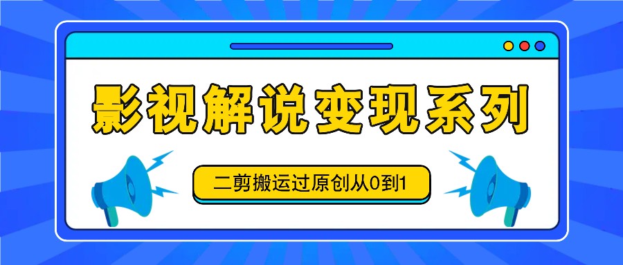 影视解说变现系列,二剪搬运过原创从0到1,喂饭式教程-百货大全