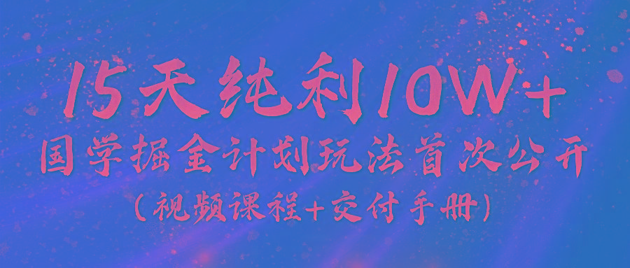 《国学掘金计划2024》实战教学视频，15天纯利10W+(视频课程+交付手册)-百货大全