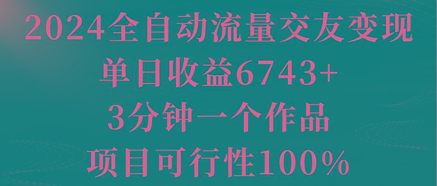 2024全自动流量交友变现，单日收益6743+，3分钟一个作品，项目可行性100%-百货大全