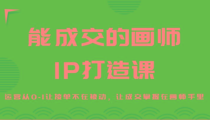 能成交的画师IP打造课，运营从0-1让接单不在被动，让成交掌握在画师手里-百货大全
