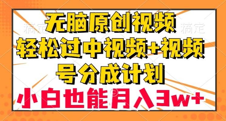无脑原创视频，轻松过中视频+视频号分成计划，小白也能月入3w+【揭秘】-百货大全