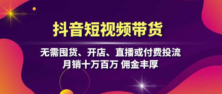 抖音短视频带货：无需囤货、开店、直播或付费投流，月销十万百万 佣金丰厚-百货大全
