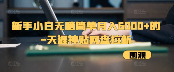 新手小白无脑简单月入6000+的-天涯神贴网盘拉新【揭秘】-百货大全